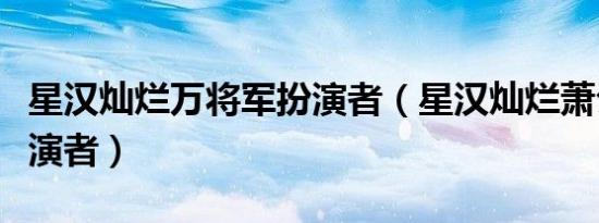 星汉灿烂万将军扮演者（星汉灿烂萧公子的扮演者）