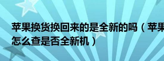 苹果换货换回来的是全新的吗（苹果13 pro怎么查是否全新机）