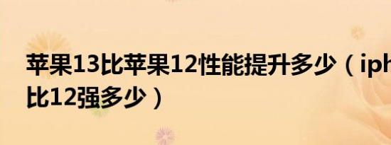 苹果13比苹果12性能提升多少（iphone 13比12强多少）