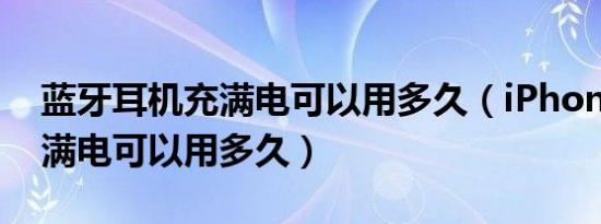 蓝牙耳机充满电可以用多久（iPhone 13.充满电可以用多久）