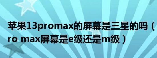 苹果13promax的屏幕是三星的吗（苹果13pro max屏幕是e级还是m级）