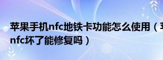 苹果手机nfc地铁卡功能怎么使用（苹果手机nfc坏了能修复吗）