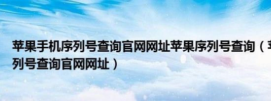 苹果手机序列号查询官网网址苹果序列号查询（苹果手机序列号查询官网网址）