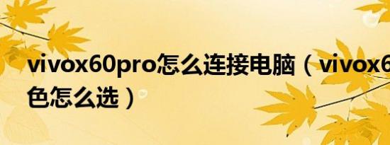 vivox60pro怎么连接电脑（vivox60pro颜色怎么选）