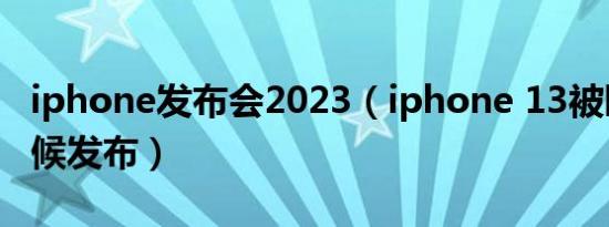 iphone发布会2023（iphone 13被曝什么时候发布）