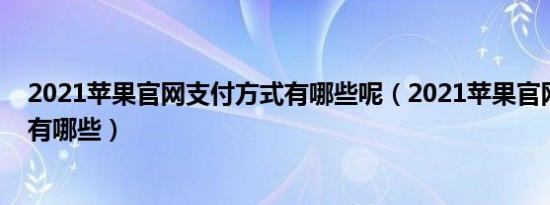 2021苹果官网支付方式有哪些呢（2021苹果官网支付方式有哪些）