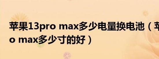 苹果13pro max多少电量换电池（苹果13pro max多少寸的好）