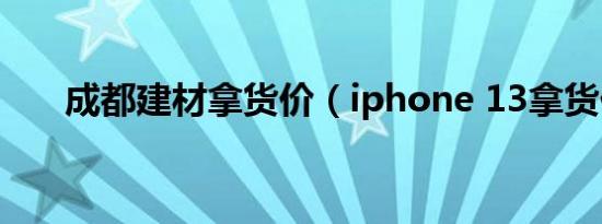 成都建材拿货价（iphone 13拿货价）