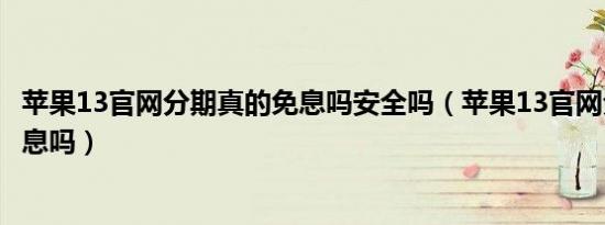 苹果13官网分期真的免息吗安全吗（苹果13官网分期真的免息吗）