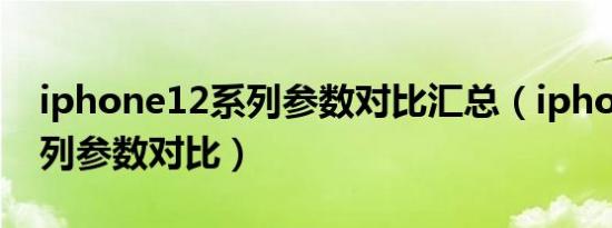 iphone12系列参数对比汇总（iphone12系列参数对比）