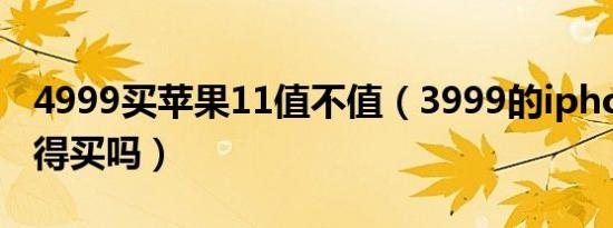 4999买苹果11值不值（3999的iphone11值得买吗）