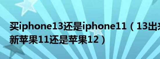 买iphone13还是iphone11（13出来了买全新苹果11还是苹果12）