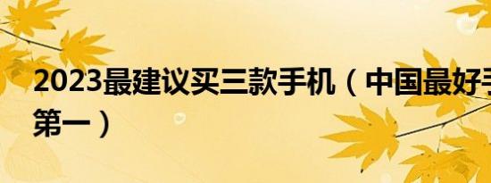 2023最建议买三款手机（中国最好手机排名第一）