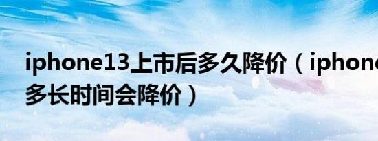 iphone13上市后多久降价（iphone13上市多长时间会降价）