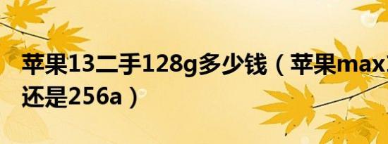 苹果13二手128g多少钱（苹果max13 128g还是256a）