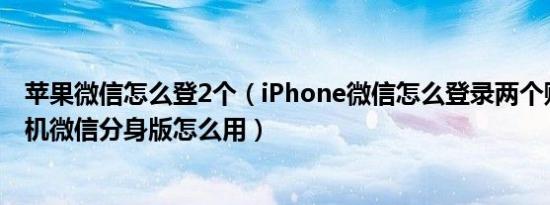 苹果微信怎么登2个（iPhone微信怎么登录两个账号苹果手机微信分身版怎么用）