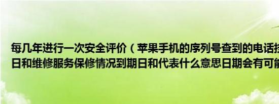 每几年进行一次安全评价（苹果手机的序列号查到的电话技术支持到期日和维修服务保修情况到期日和代表什么意思日期会有可能一样）