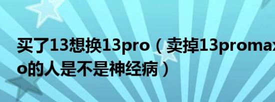 买了13想换13pro（卖掉13promax换13pro的人是不是神经病）