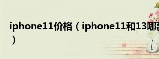 iphone11价格（iphone11和13哪款值得买）