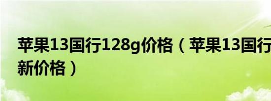 苹果13国行128g价格（苹果13国行256g最新价格）