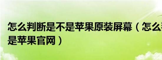 怎么判断是不是苹果原装屏幕（怎么判断是不是苹果官网）