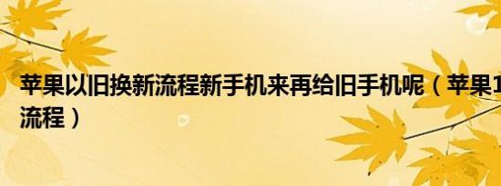 苹果以旧换新流程新手机来再给旧手机呢（苹果12以旧换新流程）