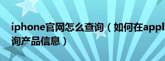 iphone官网怎么查询（如何在apple官网查询产品信息）