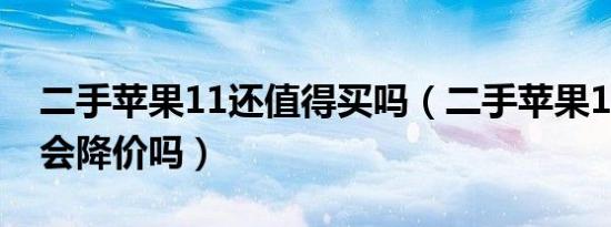 二手苹果11还值得买吗（二手苹果11最近还会降价吗）