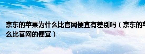 京东的苹果为什么比官网便宜有差别吗（京东的苹果13为什么比官网的便宜）