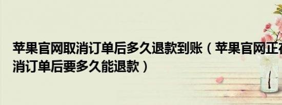 苹果官网取消订单后多久退款到账（苹果官网正在处理中取消订单后要多久能退款）