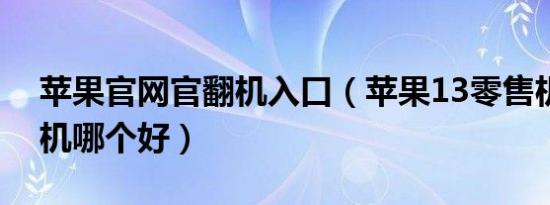 苹果官网官翻机入口（苹果13零售机和官翻机哪个好）