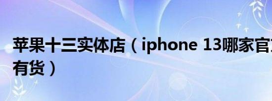 苹果十三实体店（iphone 13哪家官方实体店有货）