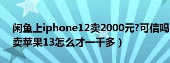 闲鱼上iphone12卖2000元?可信吗?（闲鱼卖苹果13怎么才一千多）