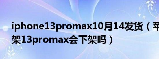 iphone13promax10月14发货（苹果14上架13promax会下架吗）