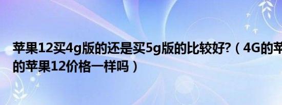 苹果12买4g版的还是买5g版的比较好?（4G的苹果12和5g的苹果12价格一样吗）