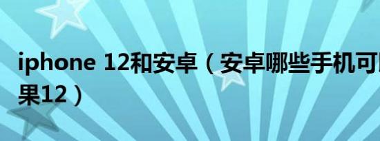 iphone 12和安卓（安卓哪些手机可以对比苹果12）