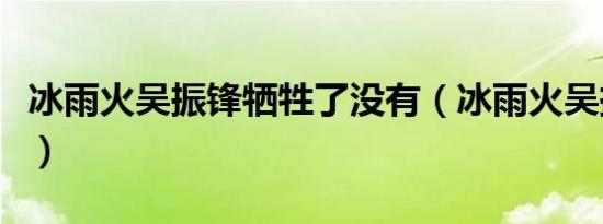 冰雨火吴振锋牺牲了没有（冰雨火吴振锋官配）