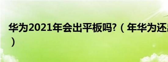 华为2021年会出平板吗?（年华为还出平板吗）