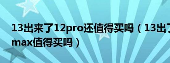 13出来了12pro还值得买吗（13出了12promax值得买吗）