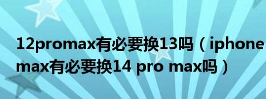 12promax有必要换13吗（iphone 13 pro max有必要换14 pro max吗）