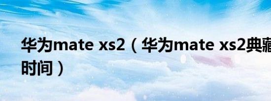 华为mate xs2（华为mate xs2典藏版上市时间）