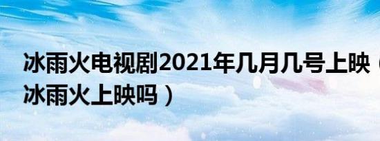 冰雨火电视剧2021年几月几号上映（6月9日冰雨火上映吗）