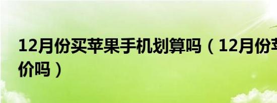 12月份买苹果手机划算吗（12月份苹果会掉价吗）