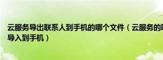 云服务导出联系人到手机的哪个文件（云服务的联系人怎么导入到手机）