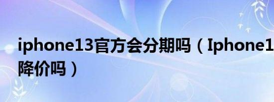 iphone13官方会分期吗（Iphone13官方会降价吗）