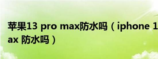 苹果13 pro max防水吗（iphone 13 pro max 防水吗）