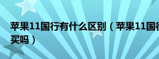 苹果11国行有什么区别（苹果11国行还值得买吗）