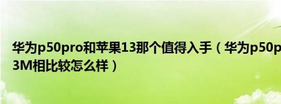 华为p50pro和苹果13那个值得入手（华为p50pro和苹果13M相比较怎么样）