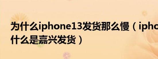 为什么iphone13发货那么慢（iphone13为什么是嘉兴发货）