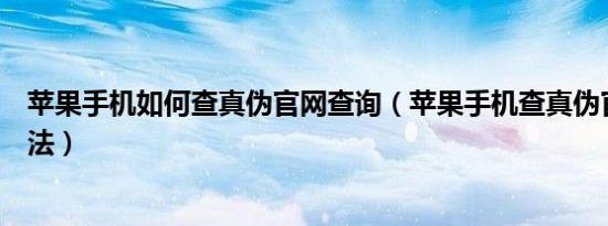 苹果手机如何查真伪官网查询（苹果手机查真伪官网查询方法）